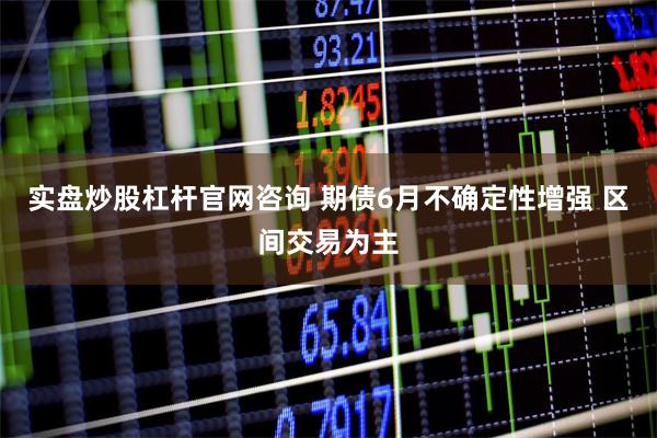 实盘炒股杠杆官网咨询 期债6月不确定性增强 区间交易为主
