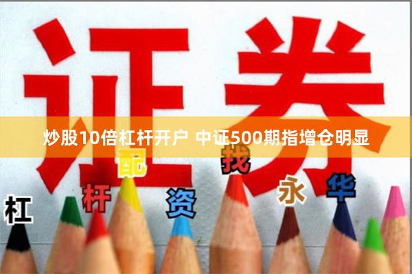 炒股10倍杠杆开户 中证500期指增仓明显
