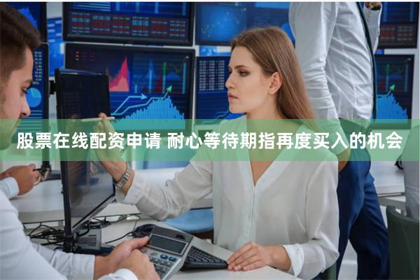 股票在线配资申请 耐心等待期指再度买入的机会