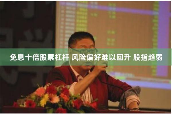 免息十倍股票杠杆 风险偏好难以回升 股指趋弱