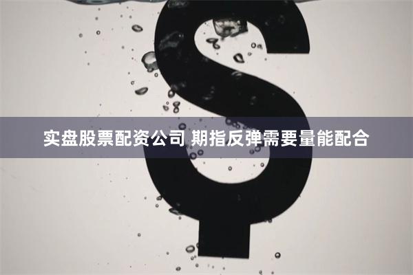 实盘股票配资公司 期指反弹需要量能配合