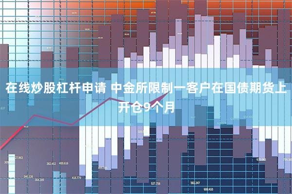 在线炒股杠杆申请 中金所限制一客户在国债期货上开仓9个月