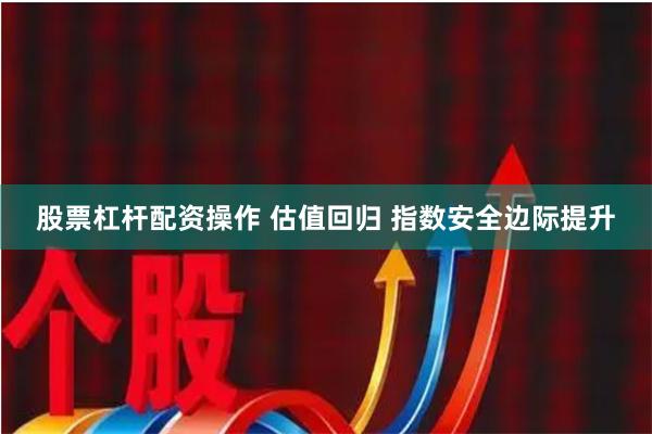 股票杠杆配资操作 估值回归 指数安全边际提升
