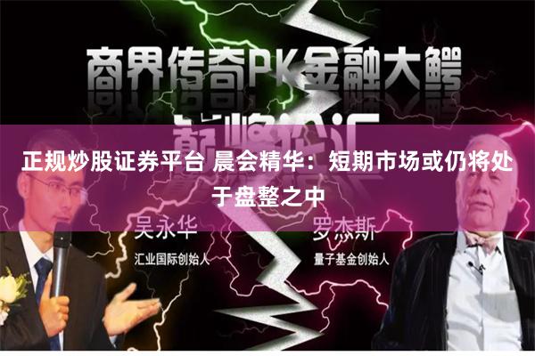 正规炒股证券平台 晨会精华：短期市场或仍将处于盘整之中