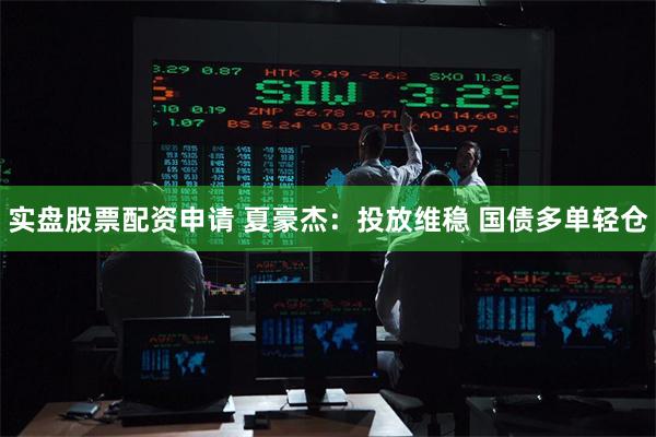 实盘股票配资申请 夏豪杰：投放维稳 国债多单轻仓