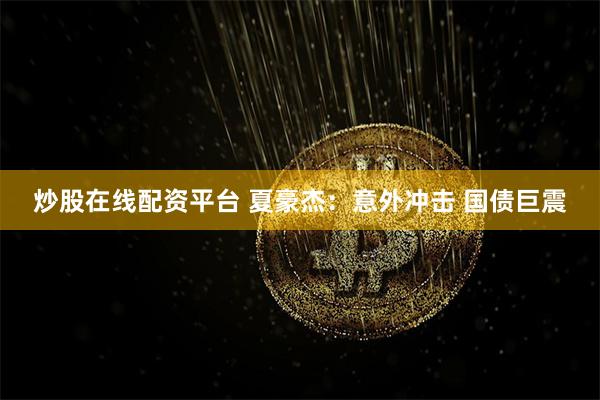 炒股在线配资平台 夏豪杰：意外冲击 国债巨震