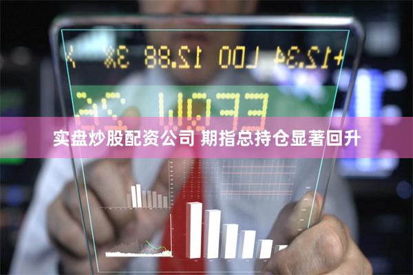 实盘炒股配资公司 期指总持仓显著回升