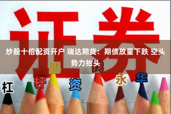 炒股十倍配资开户 瑞达期货：期债放量下跌 空头势力抬头