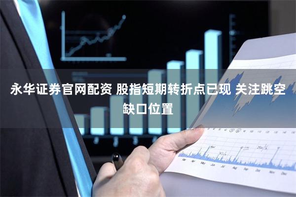 永华证券官网配资 股指短期转折点已现 关注跳空缺口位置