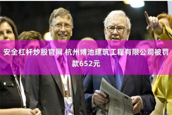 安全杠杆炒股官网 杭州博池建筑工程有限公司被罚款652元