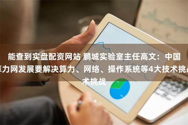 能查到实盘配资网站 鹏城实验室主任高文：中国算力网发展要解决算力、网络、操作系统等4大技术挑战