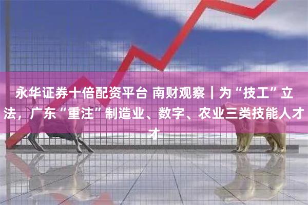 永华证券十倍配资平台 南财观察｜为“技工”立法，广东“重注”制造业、数字、农业三类技能人才