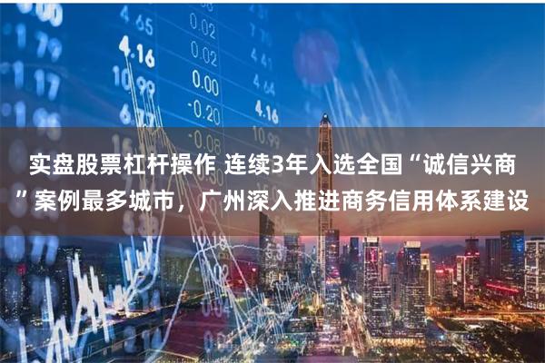 实盘股票杠杆操作 连续3年入选全国“诚信兴商”案例最多城市，广州深入推进商务信用体系建设