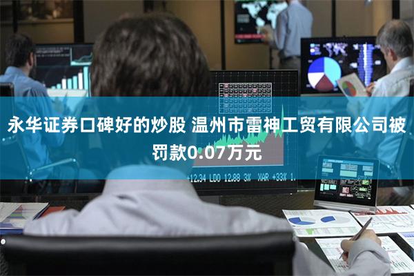 永华证券口碑好的炒股 温州市雷神工贸有限公司被罚款0.07万元