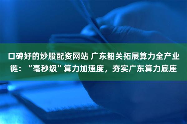 口碑好的炒股配资网站 广东韶关拓展算力全产业链：“毫秒级”算力加速度，夯实广东算力底座