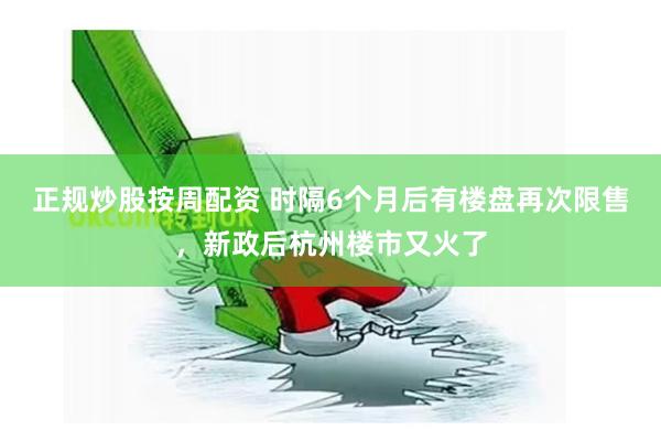 正规炒股按周配资 时隔6个月后有楼盘再次限售，新政后杭州楼市又火了
