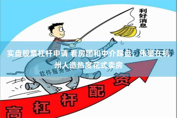 实盘股票杠杆申请 看房团和中介踩盘，伟星在杭州人造热度花式卖房
