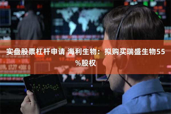 实盘股票杠杆申请 海利生物：拟购买瑞盛生物55%股权