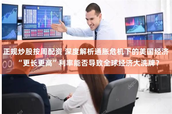 正规炒股按周配资 深度解析通胀危机下的美国经济  “更长更高”利率能否导致全球经济大洗牌？