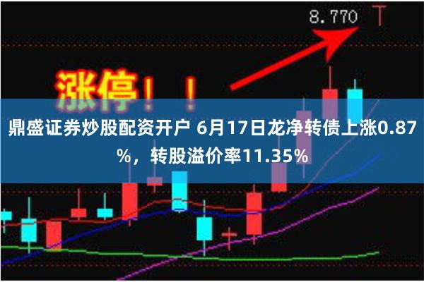 鼎盛证券炒股配资开户 6月17日龙净转债上涨0.87%，转股溢价率11.35%