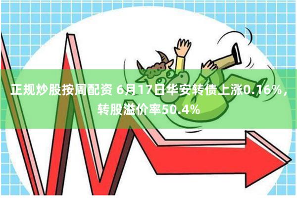 正规炒股按周配资 6月17日华安转债上涨0.16%，转股溢价率50.4%