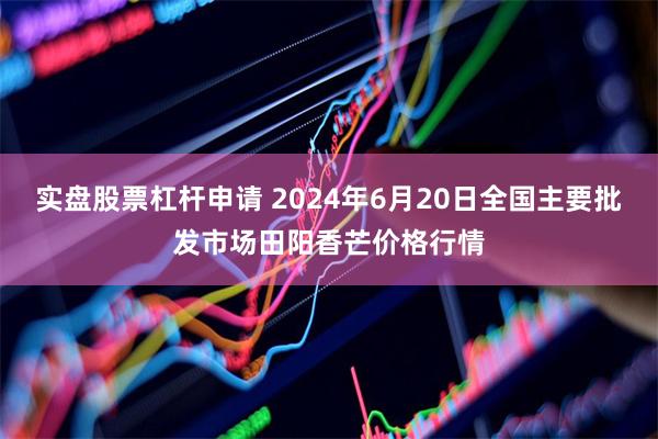 实盘股票杠杆申请 2024年6月20日全国主要批发市场田阳香芒价格行情