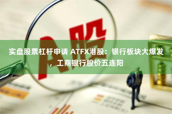实盘股票杠杆申请 ATFX港股：银行板块大爆发，工商银行股价五连阳