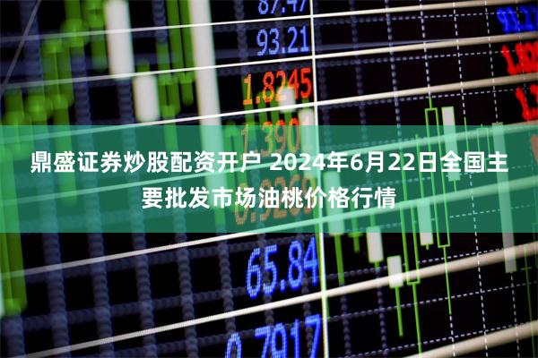 鼎盛证券炒股配资开户 2024年6月22日全国主要批发市场油桃价格行情