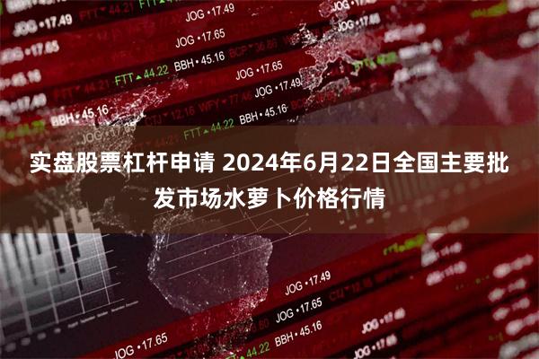 实盘股票杠杆申请 2024年6月22日全国主要批发市场水萝卜价格行情
