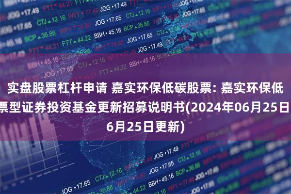 实盘股票杠杆申请 嘉实环保低碳股票: 嘉实环保低碳股票型证券投资基金更新招募说明书(2024年06月25日更新)
