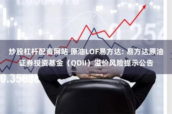 炒股杠杆配资网站 原油LOF易方达: 易方达原油证券投资基金（QDII）溢价风险提示公告