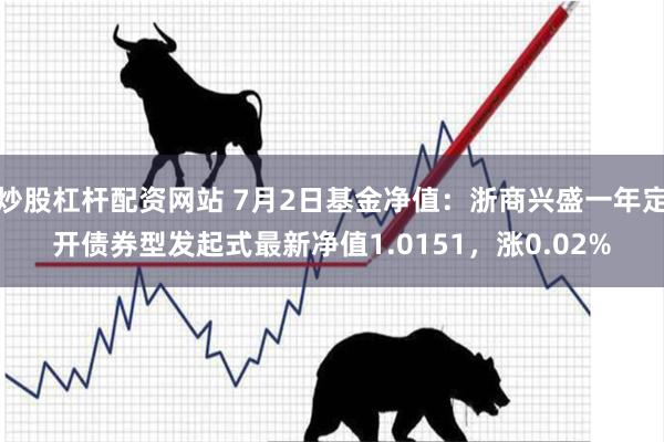 炒股杠杆配资网站 7月2日基金净值：浙商兴盛一年定开债券型发起式最新净值1.0151，涨0.02%