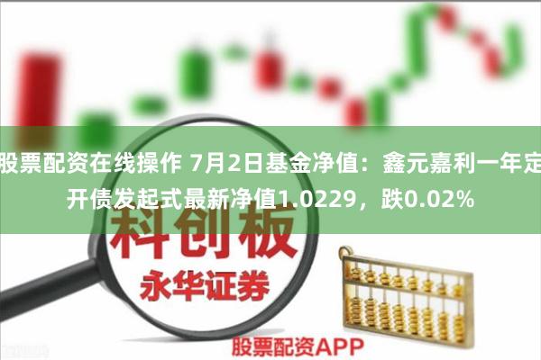 股票配资在线操作 7月2日基金净值：鑫元嘉利一年定开债发起式最新净值1.0229，跌0.02%