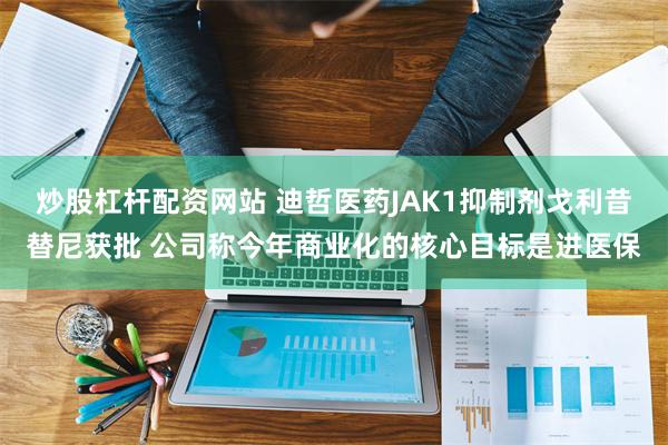炒股杠杆配资网站 迪哲医药JAK1抑制剂戈利昔替尼获批 公司称今年商业化的核心目标是进医保