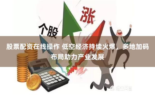 股票配资在线操作 低空经济持续火爆，多地加码布局助力产业发展