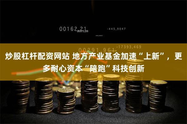 炒股杠杆配资网站 地方产业基金加速“上新”，更多耐心资本“陪跑”科技创新