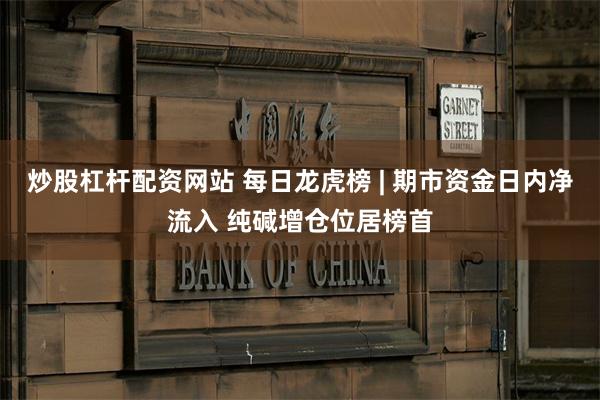 炒股杠杆配资网站 每日龙虎榜 | 期市资金日内净流入 纯碱增仓位居榜首