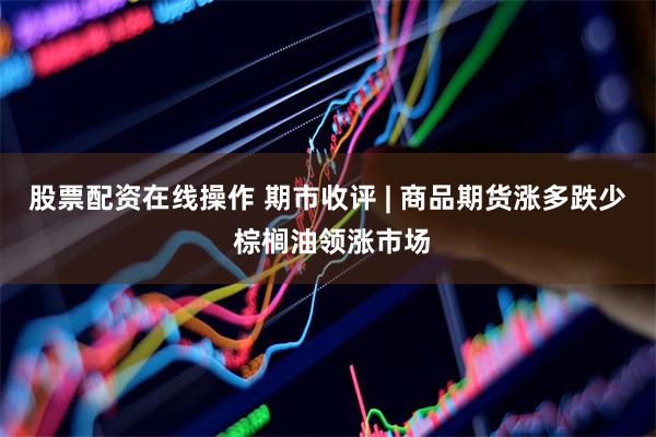 股票配资在线操作 期市收评 | 商品期货涨多跌少 棕榈油领涨市场
