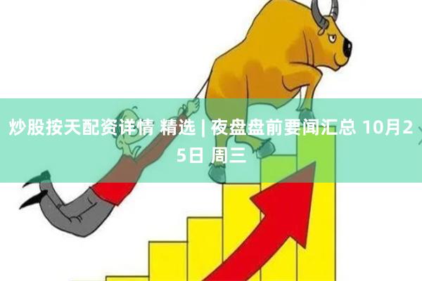 炒股按天配资详情 精选 | 夜盘盘前要闻汇总 10月25日 周三