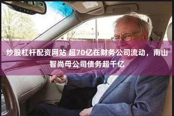 炒股杠杆配资网站 超70亿在财务公司流动，南山智尚母公司债务超千亿
