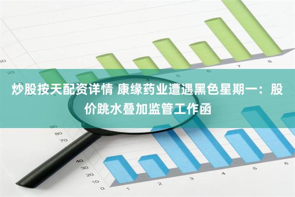 炒股按天配资详情 康缘药业遭遇黑色星期一：股价跳水叠加监管工作函