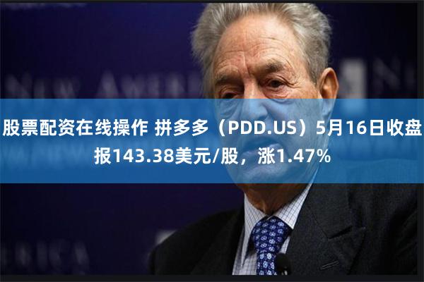 股票配资在线操作 拼多多（PDD.US）5月16日收盘报143.38美元/股，涨1.47%