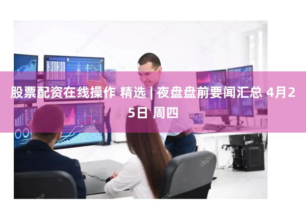 股票配资在线操作 精选 | 夜盘盘前要闻汇总 4月25日 周四