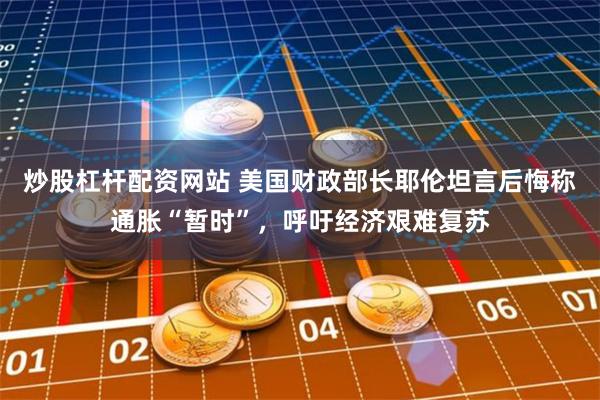 炒股杠杆配资网站 美国财政部长耶伦坦言后悔称通胀“暂时”，呼吁经济艰难复苏
