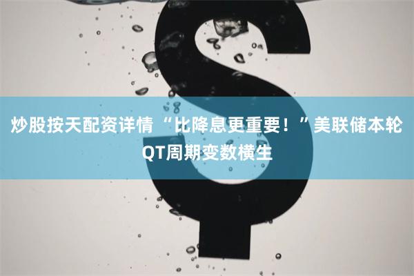 炒股按天配资详情 “比降息更重要！”美联储本轮QT周期变数横生