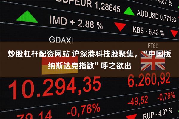 炒股杠杆配资网站 沪深港科技股聚集，“中国版纳斯达克指数”呼之欲出