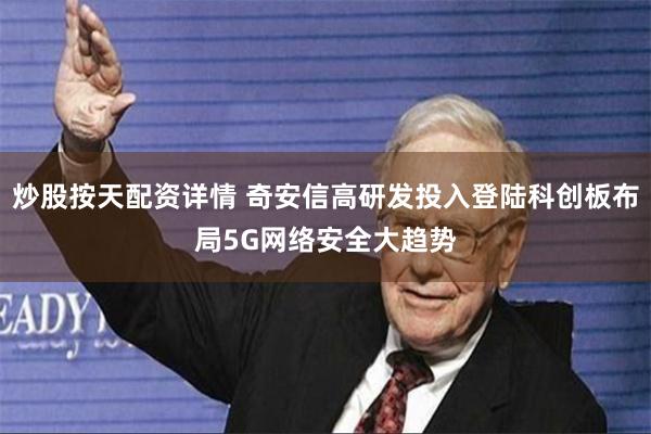 炒股按天配资详情 奇安信高研发投入登陆科创板布局5G网络安全大趋势