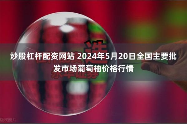 炒股杠杆配资网站 2024年5月20日全国主要批发市场葡萄柚价格行情
