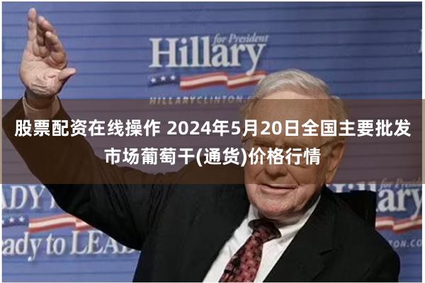 股票配资在线操作 2024年5月20日全国主要批发市场葡萄干(通货)价格行情