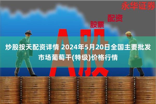 炒股按天配资详情 2024年5月20日全国主要批发市场葡萄干(特级)价格行情